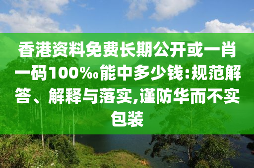 香港資料免費長期公開或一肖一碼100‰能中多少錢:規(guī)范解答、解釋與落實,謹防華而不實包裝