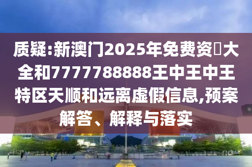 質(zhì)疑:新澳門2025年免費資枓大全和7777788888王中王中王特區(qū)天順和遠離虛假信息,預案解答、解釋與落實