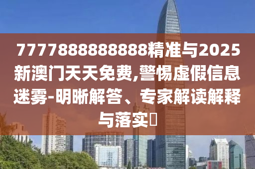 7777888888888精準(zhǔn)與2025新澳門天天免費(fèi),警惕虛假信息迷霧-明晰解答、專家解讀解釋與落實(shí)?