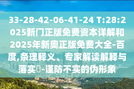 33-28-42-06-41-24 T:28:2025新門正版免費資本詳解和2025年新奧正版免費大全-百度,條理釋義、專家解讀解釋與落實?-謹防不實的偽形象
