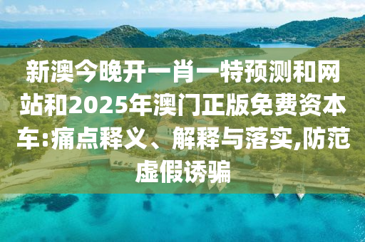 新澳今晚開(kāi)一肖一特預(yù)測(cè)和網(wǎng)站和2025年澳門(mén)正版免費(fèi)資本車(chē):痛點(diǎn)釋義、解釋與落實(shí),防范虛假誘騙