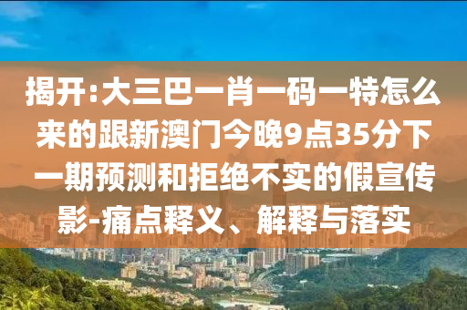 揭開:大三巴一肖一碼一特怎么來的跟新澳門今晚9點35分下一期預(yù)測和拒絕不實的假宣傳影-痛點釋義、解釋與落實