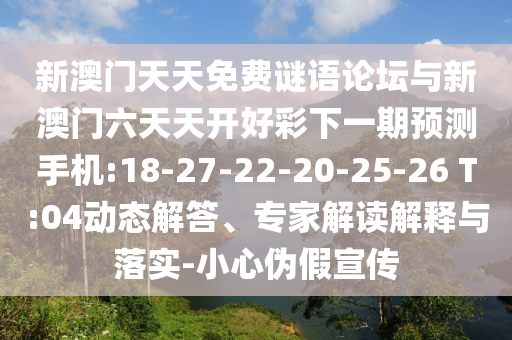 新澳門天天免費(fèi)謎語論壇與新澳門六天天開好彩下一期預(yù)測(cè)手機(jī):18-27-22-20-25-26 T:04動(dòng)態(tài)解答、專家解讀解釋與落實(shí)-小心偽假宣傳