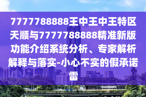 7777788888王中王中王特區(qū)天順與7777788888精準(zhǔn)新版功能介紹系統(tǒng)分析、專家解析解釋與落實-小心不實的假承諾雷