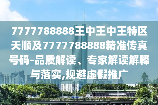 7777788888王中王中王特區(qū)天順及7777788888精準(zhǔn)傳真號(hào)碼-品質(zhì)解讀、專家解讀解釋與落實(shí),規(guī)避虛假推廣