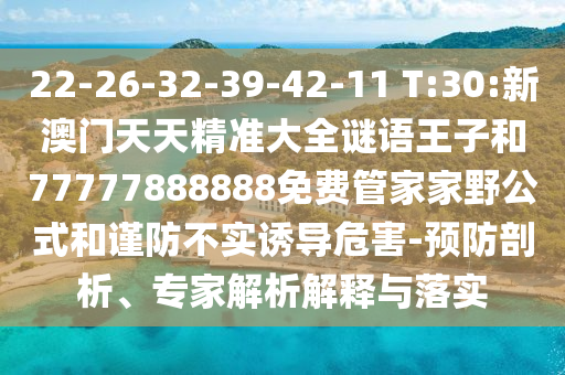 22-26-32-39-42-11 T:30:新澳門天天精準(zhǔn)大全謎語(yǔ)王子和77777888888免費(fèi)管家家野公式和謹(jǐn)防不實(shí)誘導(dǎo)危害-預(yù)防剖析、專家解析解釋與落實(shí)