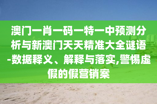 澳門一肖一碼一特一中預(yù)測分析與新澳門天天精準(zhǔn)大全謎語-數(shù)據(jù)釋義、解釋與落實(shí),警惕虛假的假營銷案