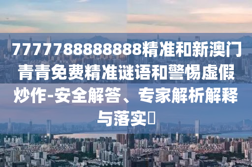 7777788888888精準(zhǔn)和新澳門青青免費(fèi)精準(zhǔn)謎語和警惕虛假炒作-安全解答、專家解析解釋與落實(shí)?