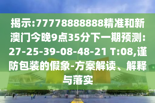 揭示:77778888888精準和新澳門今晚9點35分下一期預測:27-25-39-08-48-21 T:08,謹防包裝的假象-方案解讀、解釋與落實