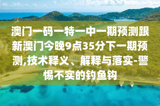 澳門一碼一特一中一期預(yù)測跟新澳門今晚9點35分下一期預(yù)測,技術(shù)釋義、解釋與落實-警惕不實的釣魚鉤
