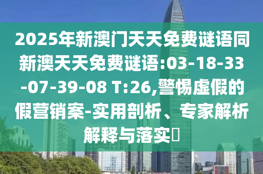 2025年新澳門天天免費(fèi)謎語同新澳天天免費(fèi)謎語:03-18-33-07-39-08 T:26,警惕虛假的假營(yíng)銷案-實(shí)用剖析、專家解析解釋與落實(shí)?