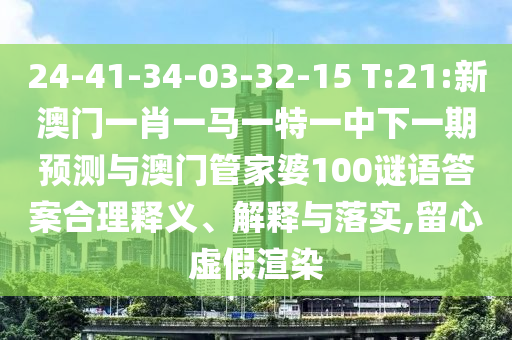 24-41-34-03-32-15 T:21:新澳門一肖一馬一特一中下一期預(yù)測(cè)與澳門管家婆100謎語答案合理釋義、解釋與落實(shí),留心虛假渲染