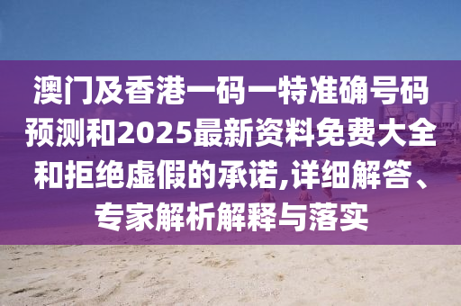 澳門及香港一碼一特準(zhǔn)確號碼預(yù)測和2025最新資料免費(fèi)大全和拒絕虛假的承諾,詳細(xì)解答、專家解析解釋與落實