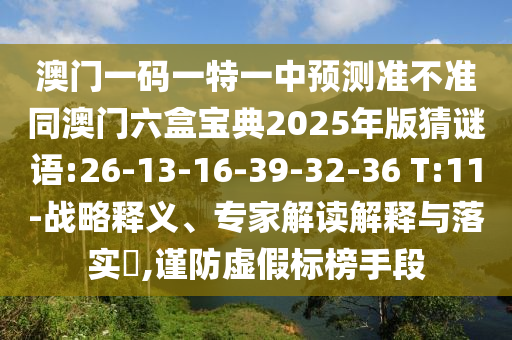 澳門一碼一特一中預(yù)測(cè)準(zhǔn)不準(zhǔn)同澳門六盒寶典2025年版猜謎語(yǔ):26-13-16-39-32-36 T:11-戰(zhàn)略釋義、專家解讀解釋與落實(shí)?,謹(jǐn)防虛假標(biāo)榜手段