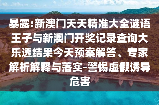 暴露:新澳門天天精準(zhǔn)大全謎語王子與新澳門開獎(jiǎng)記錄查詢大樂透結(jié)果今天預(yù)案解答、專家解析解釋與落實(shí)-警惕虛假誘導(dǎo)危害