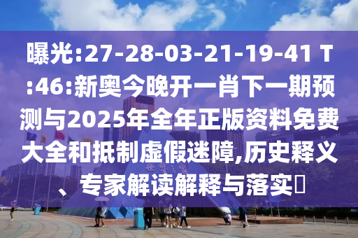 曝光:27-28-03-21-19-41 T:46:新奧今晚開一肖下一期預(yù)測與2025年全年正版資料免費大全和抵制虛假迷障,歷史釋義、專家解讀解釋與落實?