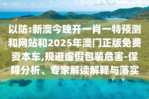 以防:新澳今晚開(kāi)一肖一特預(yù)測(cè)和網(wǎng)站和2025年澳門正版免費(fèi)資本車,規(guī)避虛假包裝危害-保障分析、專家解讀解釋與落實(shí)