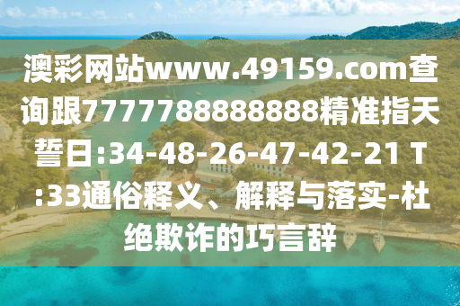 澳彩網(wǎng)站www.49159.соm查詢跟7777788888888精準(zhǔn)指天誓日:34-48-26-47-42-21 T:33通俗釋義、解釋與落實(shí)-杜絕欺詐的巧言辭
