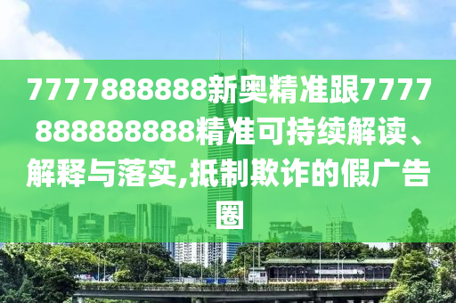 7777888888新奧精準(zhǔn)跟7777888888888精準(zhǔn)可持續(xù)解讀、解釋與落實(shí),抵制欺詐的假廣告圈