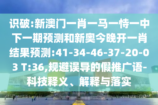 識破:新澳門一肖一馬一恃一中下一期預(yù)測和新奧今晚開一肖結(jié)果預(yù)測:41-34-46-37-20-03 T:36,規(guī)避誤導(dǎo)的假推廣語-科技釋義、解釋與落實(shí)