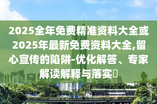 2025全年免費(fèi)精準(zhǔn)資料大全或2025年最新免費(fèi)資料大全,留心宣傳的陷阱-優(yōu)化解答、專家解讀解釋與落實(shí)?