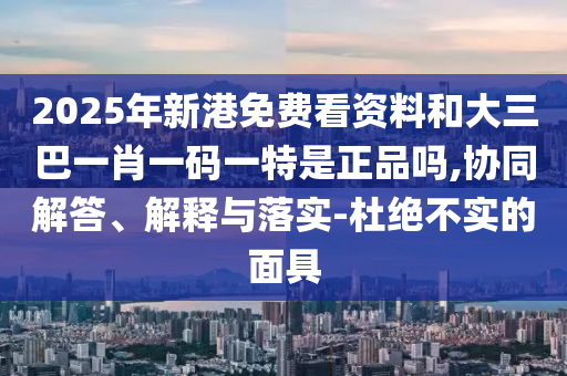 2025年新港免費(fèi)看資料和大三巴一肖一碼一特是正品嗎,協(xié)同解答、解釋與落實(shí)-杜絕不實(shí)的面具