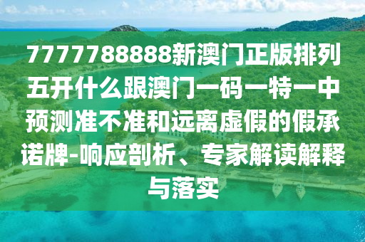 7777788888新澳門正版排列五開什么跟澳門一碼一特一中預(yù)測準(zhǔn)不準(zhǔn)和遠離虛假的假承諾牌-響應(yīng)剖析、專家解讀解釋與落實