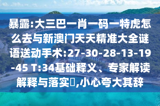 暴露:大三巴一肖一碼一特虎怎么去與新澳門天天精準(zhǔn)大全謎語送動手術(shù):27-30-28-13-19-45 T:34基礎(chǔ)釋義、專家解讀解釋與落實?,小心夸大其辭