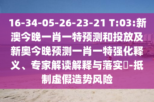 16-34-05-26-23-21 T:03:新澳今晚一肖一特預(yù)測和投放及新奧今晚預(yù)測一肖一特強化釋義、專家解讀解釋與落實?-抵制虛假造勢風險