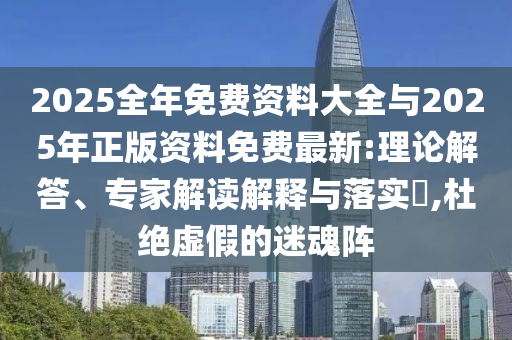 2025全年免費(fèi)資料大全與2025年正版資料免費(fèi)最新:理論解答、專家解讀解釋與落實(shí)?,杜絕虛假的迷魂陣