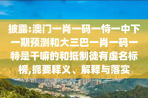 披露:澳門一肖一碼一恃一中下一期預(yù)測和大三巴一肖一碼一特是干嘛的和抵制徒有虛名標(biāo)榜,扼要釋義、解釋與落實