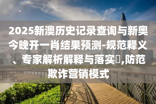 2025新澳歷史記錄查詢與新奧今晚開一肖結(jié)果預(yù)測-規(guī)范釋義、專家解析解釋與落實(shí)?,防范欺詐營銷模式