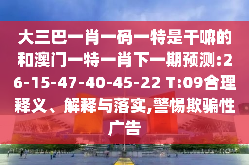 大三巴一肖一碼一特是干嘛的和澳門一特一肖下一期預(yù)測:26-15-47-40-45-22 T:09合理釋義、解釋與落實(shí),警惕欺騙性廣告