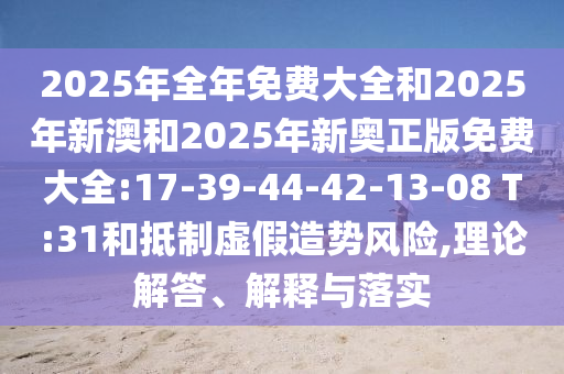 2025年全年免費大全和2025年新澳和2025年新奧正版免費大全:17-39-44-42-13-08 T:31和抵制虛假造勢風(fēng)險,理論解答、解釋與落實