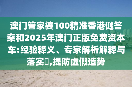 澳門管家婆100精準(zhǔn)香港謎答案和2025年澳門正版免費(fèi)資本車:經(jīng)驗(yàn)釋義、專家解析解釋與落實(shí)?,提防虛假造勢