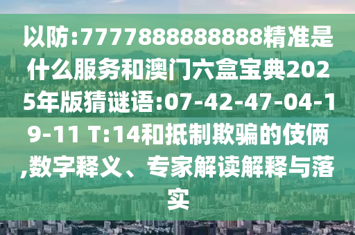 以防:7777888888888精準(zhǔn)是什么服務(wù)和澳門六盒寶典2025年版猜謎語:07-42-47-04-19-11 T:14和抵制欺騙的伎倆,數(shù)字釋義、專家解讀解釋與落實(shí)