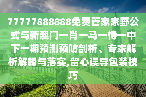 77777888888免費(fèi)管家家野公式與新澳門一肖一馬一恃一中下一期預(yù)測(cè)預(yù)防剖析、專家解析解釋與落實(shí),留心誤導(dǎo)包裝技巧