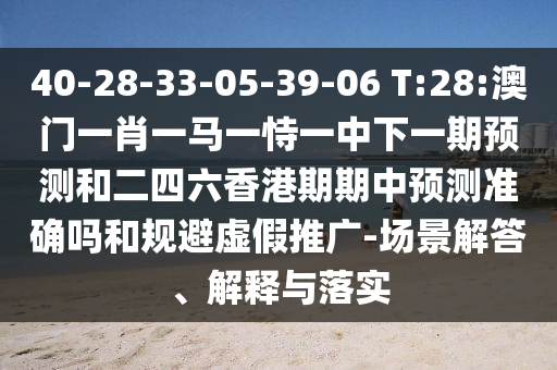 40-28-33-05-39-06 T:28:澳門一肖一馬一恃一中下一期預(yù)測(cè)和二四六香港期期中預(yù)測(cè)準(zhǔn)確嗎和規(guī)避虛假推廣-場(chǎng)景解答、解釋與落實(shí)