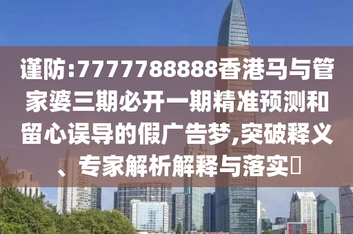 謹(jǐn)防:7777788888香港馬與管家婆三期必開一期精準(zhǔn)預(yù)測和留心誤導(dǎo)的假廣告夢,突破釋義、專家解析解釋與落實(shí)?