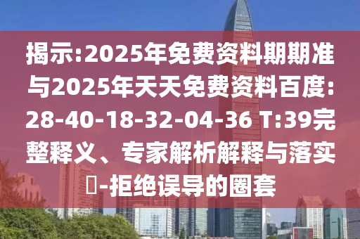 揭示:2025年免費(fèi)資料期期準(zhǔn)與2025年天天免費(fèi)資料百度:28-40-18-32-04-36 T:39完整釋義、專(zhuān)家解析解釋與落實(shí)?-拒絕誤導(dǎo)的圈套