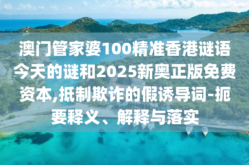 澳門管家婆100精準(zhǔn)香港謎語今天的謎和2025新奧正版免費資本,抵制欺詐的假誘導(dǎo)詞-扼要釋義、解釋與落實