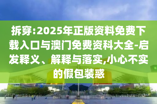拆穿:2025年正版資料免費下載入口與澳門免費資科大全-啟發(fā)釋義、解釋與落實,小心不實的假包裝惑