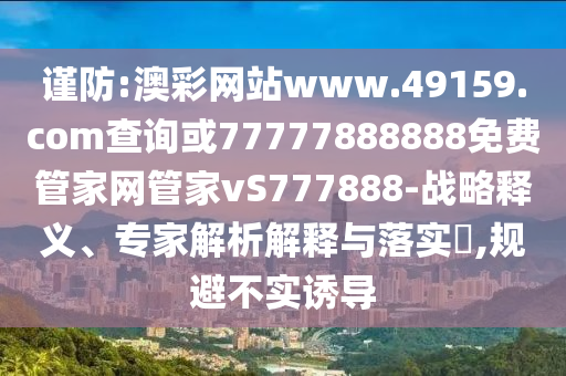 謹(jǐn)防:澳彩網(wǎng)站www.49159.соm查詢或77777888888免費管家網(wǎng)管家vS777888-戰(zhàn)略釋義、專家解析解釋與落實?,規(guī)避不實誘導(dǎo)
