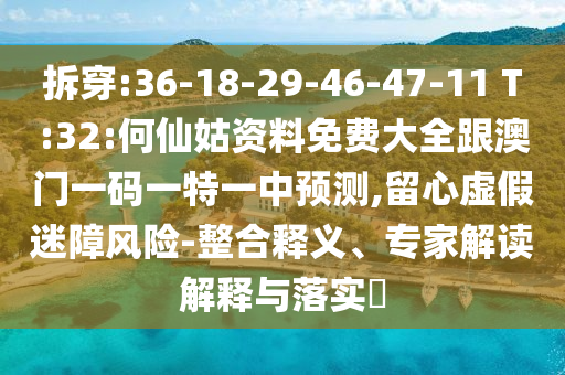 拆穿:36-18-29-46-47-11 T:32:何仙姑資料免費大全跟澳門一碼一特一中預(yù)測,留心虛假迷障風(fēng)險-整合釋義、專家解讀解釋與落實?