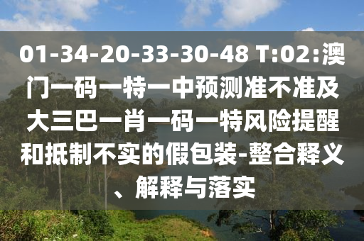 01-34-20-33-30-48 T:02:澳門一碼一特一中預(yù)測準(zhǔn)不準(zhǔn)及大三巴一肖一碼一特風(fēng)險提醒和抵制不實的假包裝-整合釋義、解釋與落實