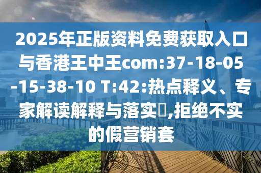 2025年正版資料免費獲取入口與香港王中王com:37-18-05-15-38-10 T:42:熱點釋義、專家解讀解釋與落實?,拒絕不實的假營銷套