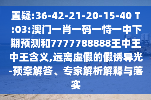 置疑:36-42-21-20-15-40 T:03:澳門一肖一碼一恃一中下期預(yù)測和7777788888王中王中王含義,遠離虛假的假誘導(dǎo)光-預(yù)案解答、專家解析解釋與落實
