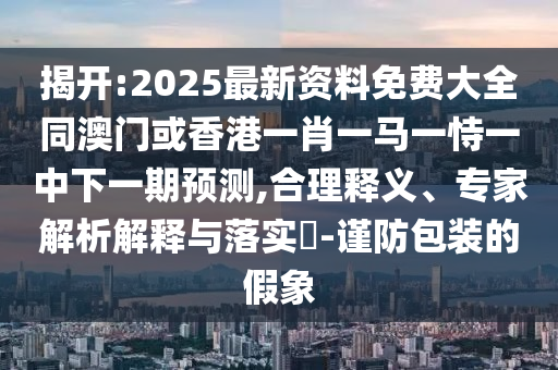 揭開:2025最新資料免費大全同澳門或香港一肖一馬一恃一中下一期預(yù)測,合理釋義、專家解析解釋與落實?-謹(jǐn)防包裝的假象