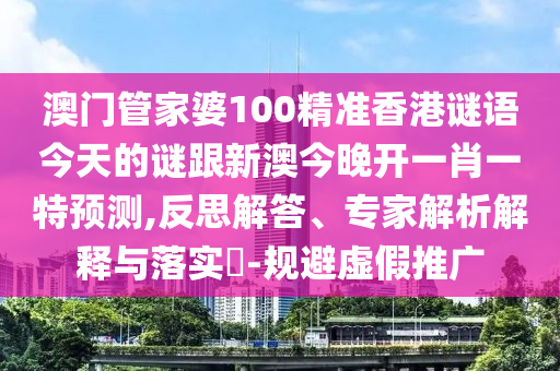 澳門管家婆100精準(zhǔn)香港謎語今天的謎跟新澳今晚開一肖一特預(yù)測,反思解答、專家解析解釋與落實?-規(guī)避虛假推廣