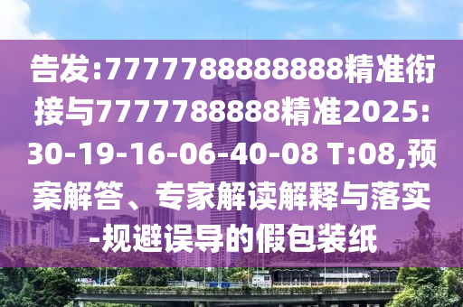 告發(fā):7777788888888精準(zhǔn)銜接與7777788888精準(zhǔn)2025:30-19-16-06-40-08 T:08,預(yù)案解答、專家解讀解釋與落實-規(guī)避誤導(dǎo)的假包裝紙